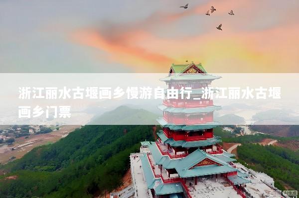 浙江丽水古堰画乡慢游自由行_浙江丽水古堰画乡门票