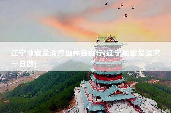 辽宁岫岩龙潭湾山林自由行(辽宁岫岩龙潭湾一日游)