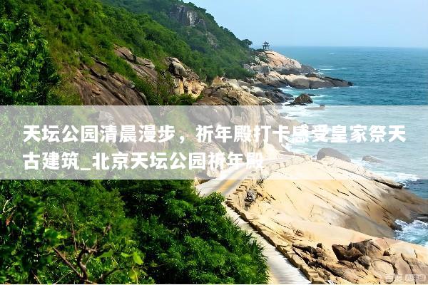 天坛公园清晨漫步，祈年殿打卡感受皇家祭天古建筑_北京天坛公园祈年殿