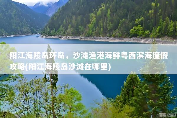 阳江海陵岛环岛，沙滩渔港海鲜粤西滨海度假攻略(阳江海陵岛沙滩在哪里)