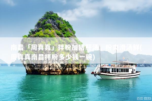 南昌「周真真」拌粉加猪肝汤，粉爽滑汤鲜(周真真南昌拌粉多少钱一碗)