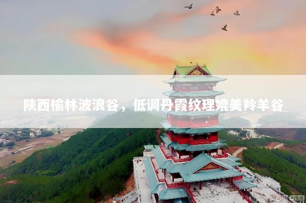 陕西榆林波浪谷，低调丹霞纹理媲美羚羊谷