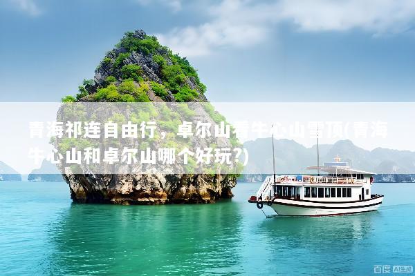 青海祁连自由行，卓尔山看牛心山雪顶(青海牛心山和卓尔山哪个好玩?)