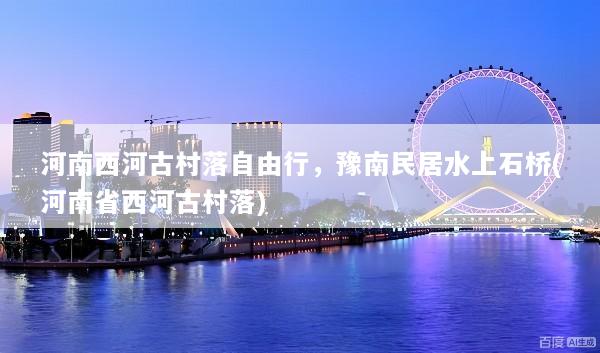 河南西河古村落自由行，豫南民居水上石桥(河南省西河古村落)