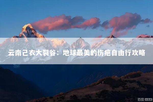 云南己衣大裂谷：地球最美的伤疤自由行攻略