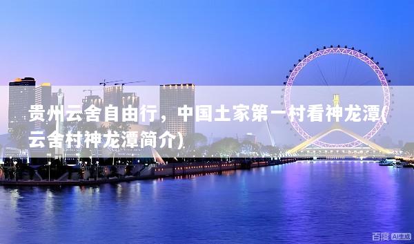贵州云舍自由行，中国土家第一村看神龙潭(云舍村神龙潭简介)