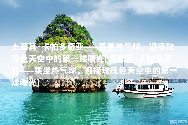 土耳其·卡帕多奇亚——乘坐热气球，迎接玫瑰色天空中的第一缕曙光(土耳其·卡帕多奇亚——乘坐热气球，迎接玫瑰色天空中的第一缕曙光)