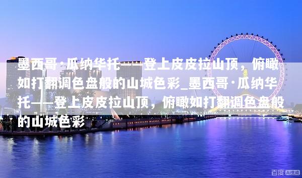 墨西哥·瓜纳华托——登上皮皮拉山顶，俯瞰如打翻调色盘般的山城色彩_墨西哥·瓜纳华托——登上皮皮拉山顶，俯瞰如打翻调色盘般的山城色彩