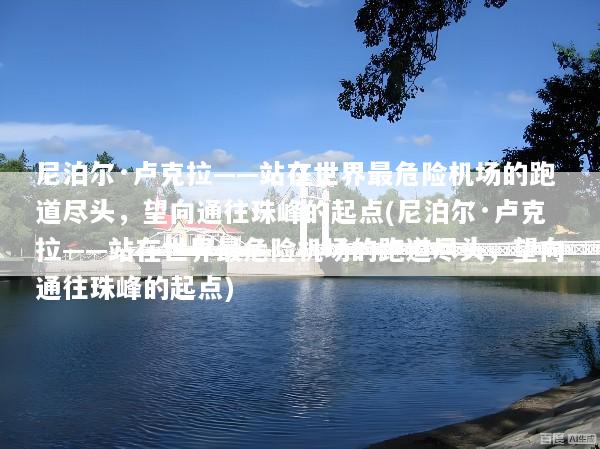 尼泊尔·卢克拉——站在世界最危险机场的跑道尽头，望向通往珠峰的起点(尼泊尔·卢克拉——站在世界最危险机场的跑道尽头，望向通往珠峰的起点)