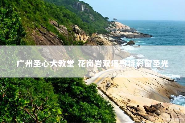 广州圣心大教堂 花岗岩双塔哥特彩窗圣光