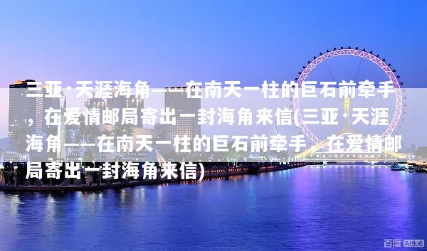 三亚·天涯海角——在南天一柱的巨石前牵手，在爱情邮局寄出一封海角来信(三亚·天涯海角——在南天一柱的巨石前牵手，在爱情邮局寄出一封海角来信)