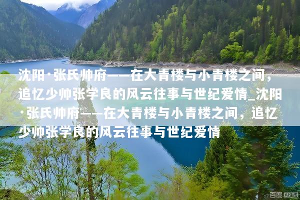 沈阳·张氏帅府——在大青楼与小青楼之间，追忆少帅张学良的风云往事与世纪爱情_沈阳·张氏帅府——在大青楼与小青楼之间，追忆少帅张学良的风云往事与世纪爱情