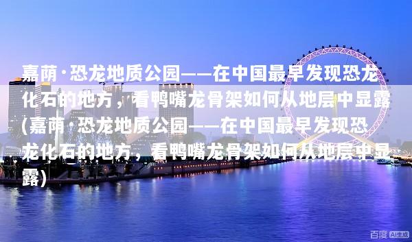 嘉荫·恐龙地质公园——在中国最早发现恐龙化石的地方，看鸭嘴龙骨架如何从地层中显露(嘉荫·恐龙地质公园——在中国最早发现恐龙化石的地方，看鸭嘴龙骨架如何从地层中显露)