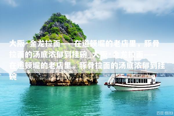大阪·金龙拉面——在道顿堀的老店里，豚骨拉面的汤底浓郁到挂碗_大阪·金龙拉面——在道顿堀的老店里，豚骨拉面的汤底浓郁到挂碗
