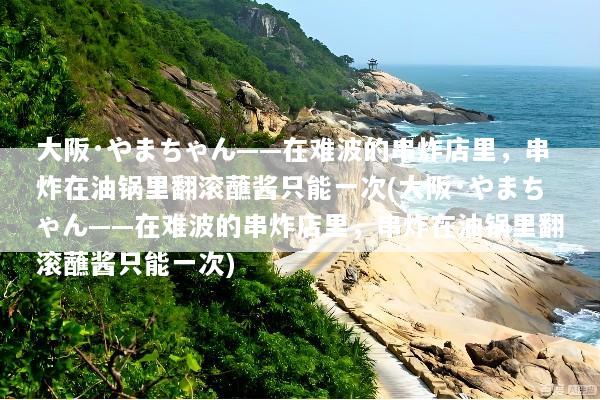 大阪·やまちゃん——在难波的串炸店里，串炸在油锅里翻滚蘸酱只能一次(大阪·やまちゃん——在难波的串炸店里，串炸在油锅里翻滚蘸酱只能一次)