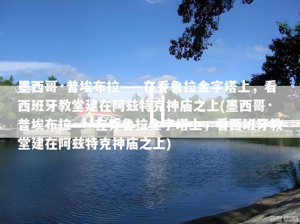 墨西哥·普埃布拉——在乔鲁拉金字塔上，看西班牙教堂建在阿兹特克神庙之上(墨西哥·普埃布拉——在乔鲁拉金字塔上，看西班牙教堂建在阿兹特克神庙之上)
