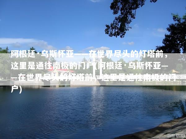 阿根廷·乌斯怀亚——在世界尽头的灯塔前，这里是通往南极的门户(阿根廷·乌斯怀亚——在世界尽头的灯塔前，这里是通往南极的门户)
