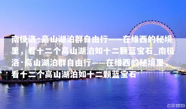 南极洛·高山湖泊群自由行——在维西的秘境里，看十二个高山湖泊如十二颗蓝宝石_南极洛·高山湖泊群自由行——在维西的秘境里，看十二个高山湖泊如十二颗蓝宝石