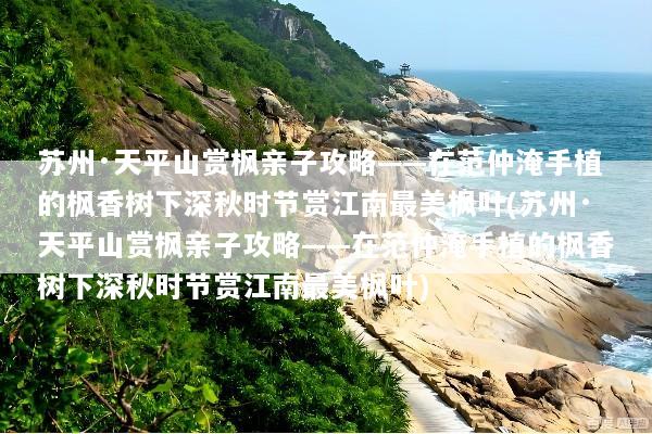 苏州·天平山赏枫亲子攻略——在范仲淹手植的枫香树下深秋时节赏江南最美枫叶(苏州·天平山赏枫亲子攻略——在范仲淹手植的枫香树下深秋时节赏江南最美枫叶)