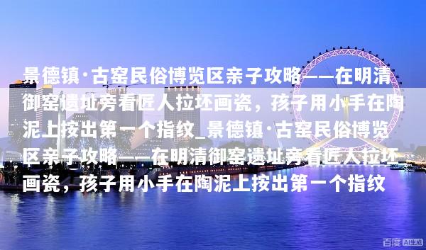 景德镇·古窑民俗博览区亲子攻略——在明清御窑遗址旁看匠人拉坯画瓷，孩子用小手在陶泥上按出第一个指纹_景德镇·古窑民俗博览区亲子攻略——在明清御窑遗址旁看匠人拉坯画瓷，孩子用小手在陶泥上按出第一个指纹