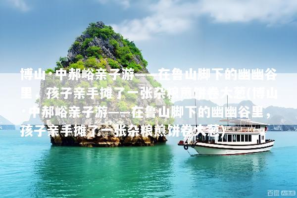 博山·中郝峪亲子游——在鲁山脚下的幽幽谷里，孩子亲手摊了一张杂粮煎饼卷大葱(博山·中郝峪亲子游——在鲁山脚下的幽幽谷里，孩子亲手摊了一张杂粮煎饼卷大葱)