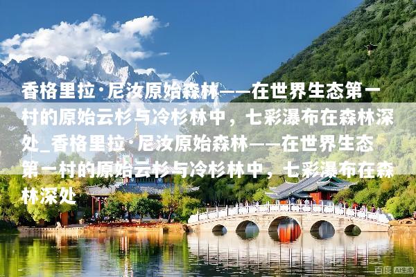 香格里拉·尼汝原始森林——在世界生态第一村的原始云杉与冷杉林中，七彩瀑布在森林深处_香格里拉·尼汝原始森林——在世界生态第一村的原始云杉与冷杉林中，七彩瀑布在森林深处