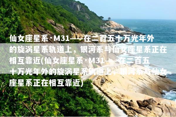 仙女座星系·M31——在二百五十万光年外的旋涡星系轨道上，银河系与仙女座星系正在相互靠近(仙女座星系·M31——在二百五十万光年外的旋涡星系轨道上，银河系与仙女座星系正在相互靠近)