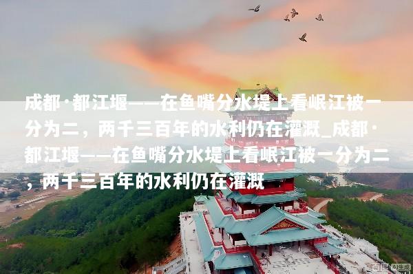 成都·都江堰——在鱼嘴分水堤上看岷江被一分为二，两千三百年的水利仍在灌溉_成都·都江堰——在鱼嘴分水堤上看岷江被一分为二，两千三百年的水利仍在灌溉
