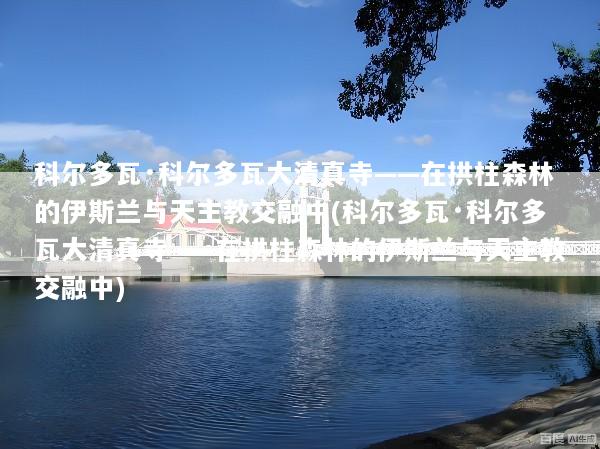 科尔多瓦·科尔多瓦大清真寺——在拱柱森林的伊斯兰与天主教交融中(科尔多瓦·科尔多瓦大清真寺——在拱柱森林的伊斯兰与天主教交融中)