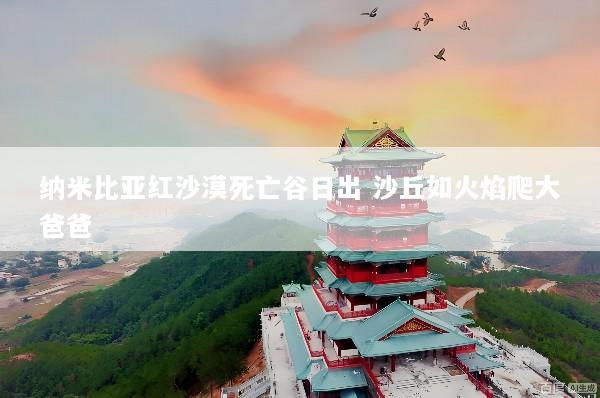 纳米比亚红沙漠死亡谷日出 沙丘如火焰爬大爸爸