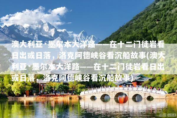 澳大利亚·墨尔本大洋路——在十二门徒岩看日出或日落，洛克阿德峡谷看沉船故事(澳大利亚·墨尔本大洋路——在十二门徒岩看日出或日落，洛克阿德峡谷看沉船故事)