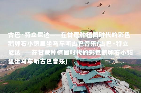 古巴·特立尼达——在甘蔗种植园时代的彩色鹅卵石小镇里坐马车听古巴音乐(古巴·特立尼达——在甘蔗种植园时代的彩色鹅卵石小镇里坐马车听古巴音乐)