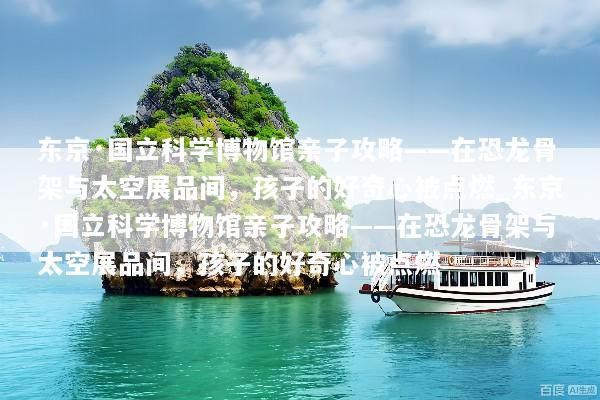 东京·国立科学博物馆亲子攻略——在恐龙骨架与太空展品间，孩子的好奇心被点燃_东京·国立科学博物馆亲子攻略——在恐龙骨架与太空展品间，孩子的好奇心被点燃