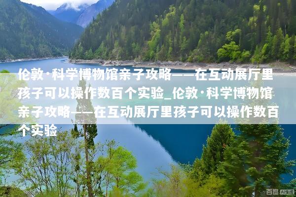 伦敦·科学博物馆亲子攻略——在互动展厅里孩子可以操作数百个实验_伦敦·科学博物馆亲子攻略——在互动展厅里孩子可以操作数百个实验