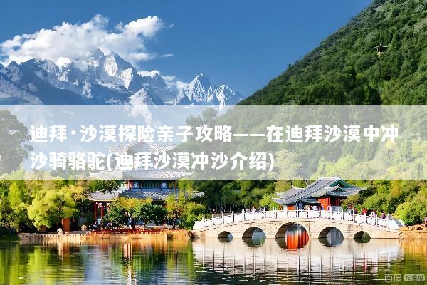 迪拜·沙漠探险亲子攻略——在迪拜沙漠中冲沙骑骆驼(迪拜沙漠冲沙介绍)