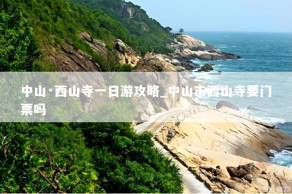 中山·西山寺一日游攻略_中山市西山寺要门票吗