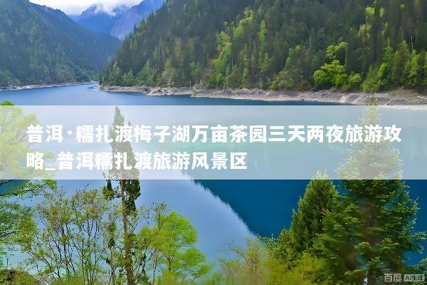 普洱·糯扎渡梅子湖万亩茶园三天两夜旅游攻略_普洱糯扎渡旅游风景区