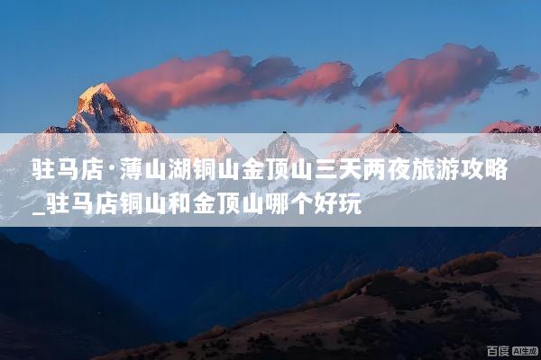 驻马店·薄山湖铜山金顶山三天两夜旅游攻略_驻马店铜山和金顶山哪个好玩