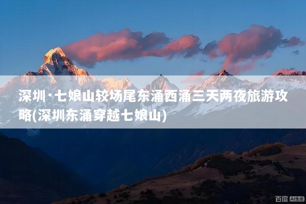 深圳·七娘山较场尾东涌西涌三天两夜旅游攻略(深圳东涌穿越七娘山)