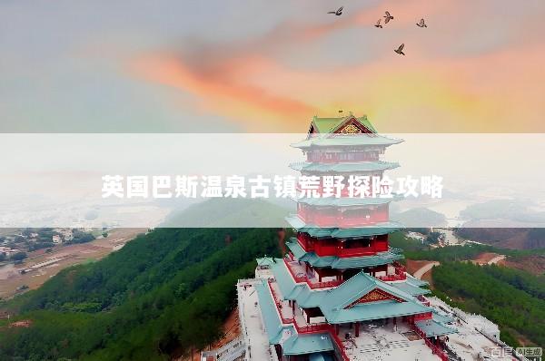 英国巴斯温泉古镇荒野探险攻略