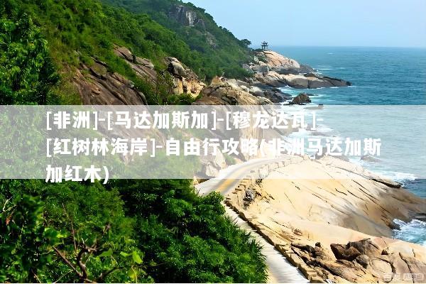 [非洲]-[马达加斯加]-[穆龙达瓦]-[红树林海岸]-自由行攻略(非洲马达加斯加红木)