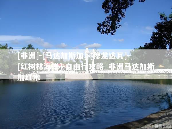 [非洲]-[马达加斯加]-[穆龙达瓦]-[红树林海岸]-自由行攻略_非洲马达加斯加红木
