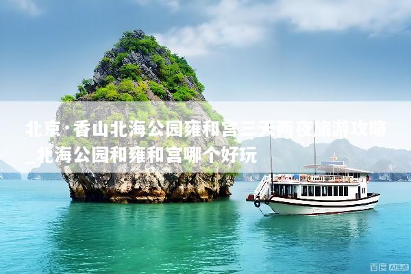 北京·香山北海公园雍和宫三天两夜旅游攻略_北海公园和雍和宫哪个好玩