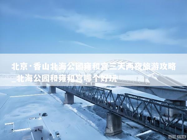 北京·香山北海公园雍和宫三天两夜旅游攻略_北海公园和雍和宫哪个好玩