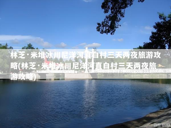 林芝·米堆冰川尼洋河直白村三天两夜旅游攻略(林芝·米堆冰川尼洋河直白村三天两夜旅游攻略)