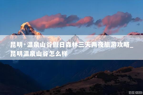 昆明·温泉山谷假日森林三天两夜旅游攻略_昆明温泉山谷怎么样