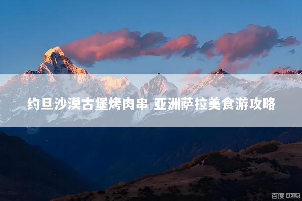 约旦沙漠古堡烤肉串 亚洲萨拉美食游攻略