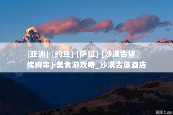 [亚洲]-[约旦]-[萨拉]-[沙漠古堡烤肉串]-美食游攻略_沙漠古堡酒店