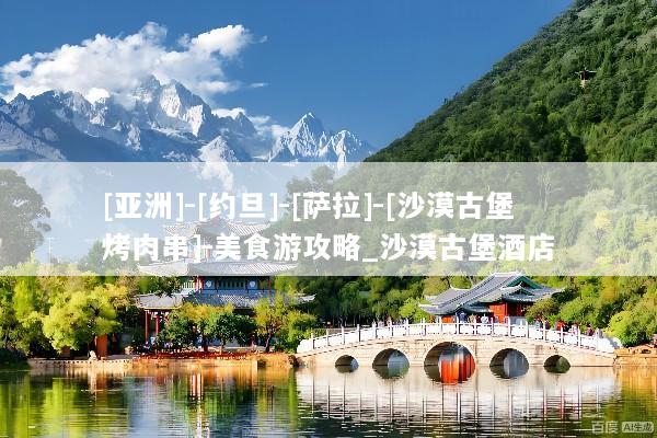 [亚洲]-[约旦]-[萨拉]-[沙漠古堡烤肉串]-美食游攻略_沙漠古堡酒店