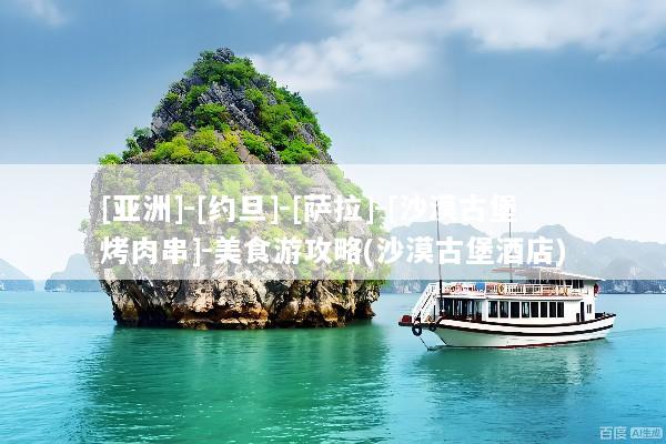 [亚洲]-[约旦]-[萨拉]-[沙漠古堡烤肉串]-美食游攻略(沙漠古堡酒店)